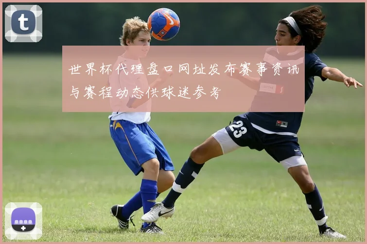 世界杯代理盘口网址发布赛事资讯与赛程动态供球迷参考