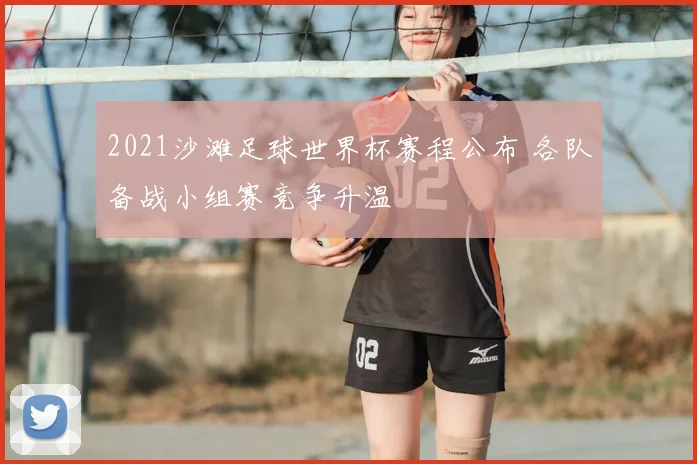 2021沙滩足球世界杯赛程公布 各队备战小组赛竞争升温