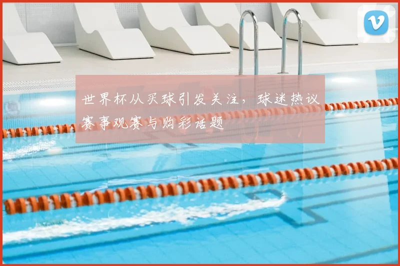 世界杯从买球引发关注,球迷热议赛事观赛与购彩话题