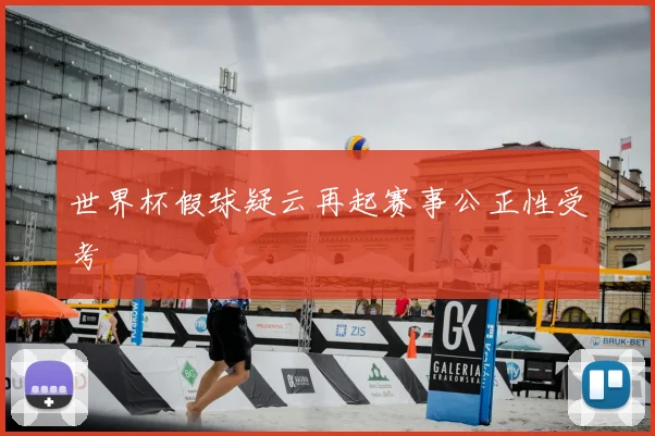 世界杯假球疑云再起赛事公正性受考