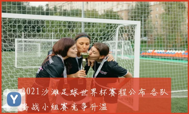 2021沙滩足球世界杯赛程公布 各队备战小组赛竞争升温