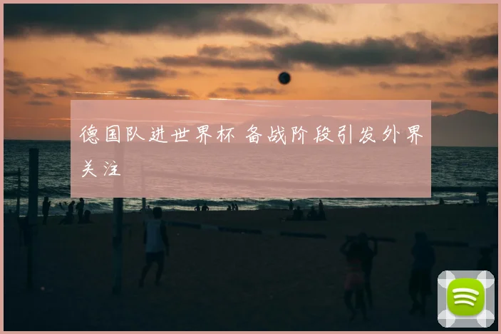 德国队进世界杯 备战阶段引发外界关注