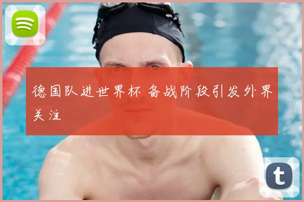 德国队进世界杯 备战阶段引发外界关注