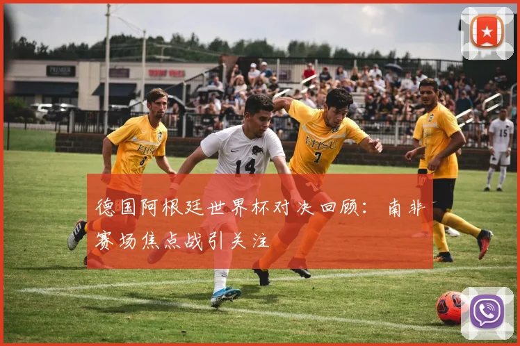 德国阿根廷世界杯对决回顾:南非赛场焦点战引关注