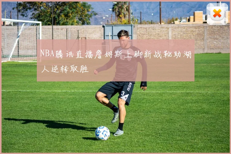 NBA腾讯直播詹姆斯上脚新战靴助湖人逆转取胜